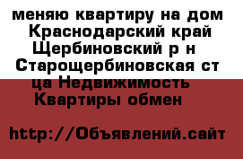 меняю квартиру на дом - Краснодарский край, Щербиновский р-н, Старощербиновская ст-ца Недвижимость » Квартиры обмен   